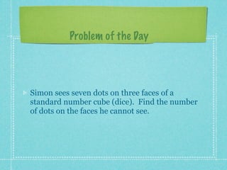 Problem of the Day




Simon sees seven dots on three faces of a
standard number cube (dice). Find the number
of dots on the faces he cannot see.
 