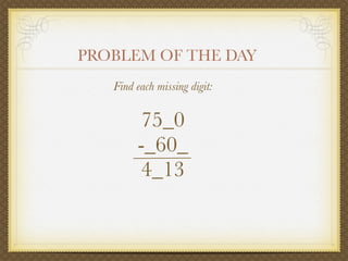 PROBLEM OF THE DAY
   Find each missing digit:

        75_0
        -_60_
        4_13
 