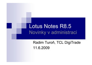 Lotus Notes R8.5
Novinky v administraci

 Radim Turoň, TCL DigiTrade
 11.6.2009
 