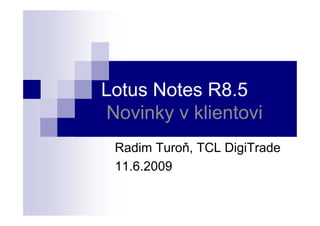 Lotus Notes R8.5
 Novinky v klientovi
 Radim Turoň, TCL DigiTrade
 11.6.2009
 