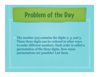 Problem of the Day


!    The number 325 contains the digits 2, 3, and 5.
     These three digits can be ordered in other ways
     to make different numbers. Each order is called a
     permutation of the three digits. How many
     permutations are possible? List them.
 
