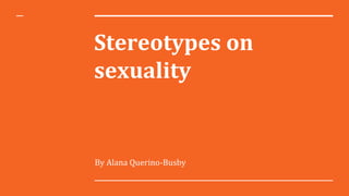 Stereotypes on
sexuality
By Alana Querino-Busby
 