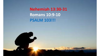 Nehemiah 13:30-31
Romans 10:9-10
PSALM 103!!!
 