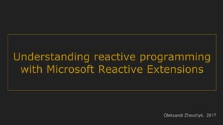 Understanding reactive programming
with Microsoft Reactive Extensions
Oleksandr Zhevzhyk, 2017
 