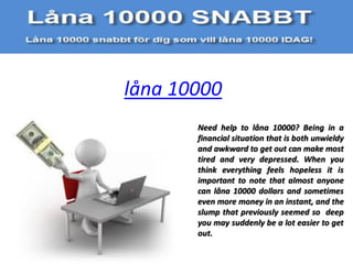 låna 10000
       Need help to låna 10000? Being in a
       financial situation that is both unwieldy
       and awkward to get out can make most
       tired and very depressed. When you
       think everything feels hopeless it is
       important to note that almost anyone
       can låna 10000 dollars and sometimes
       even more money in an instant, and the
       slump that previously seemed so deep
       you may suddenly be a lot easier to get
       out.
 
