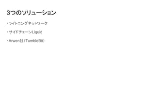3つのソリューション
・ライトニングネットワーク
・サイドチェーンLiquid
・Arwen社（TumbleBit）
 