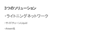 3つのソリューション
・ライトニングネットワーク
・サイドチェーンLiquid
・Arwen社
 