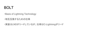 BOLT
・Basis of Lightning Technology
・相互互換するための仕様
・実装はLNDがリードしているが、仕様はC-Lightningがリード
 