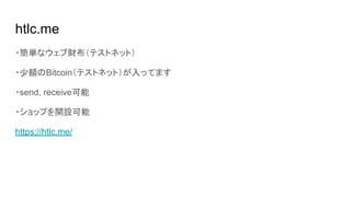 htlc.me
・簡単なウェブ財布（テストネット）
・少額のBitcoin（テストネット）が入ってます
・send, receive可能
・ショップを開設可能
https://htlc.me/
 