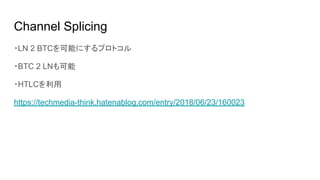 Channel Splicing
・LN 2 BTCを可能にするプロトコル
・BTC 2 LNも可能
・HTLCを利用
https://techmedia-think.hatenablog.com/entry/2018/06/23/160023
 