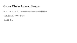 Cross Chain Atomic Swaps
・LTC 2 BTC, BTC 2 Mona等の1stレイヤーは稼働中
・これを2ndレイヤーで行う
・2nd 2 2nd
 