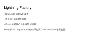 Lightning Factory
・Channel Factoryを改善
・資金ロック期間を短縮
・チャネル開設の待ち時間が短縮
・eltoo同様にsighash_noinputが必要（ベースレイヤーを要変更）
 