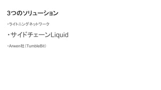 3つのソリューション
・ライトニングネットワーク
・サイドチェーンLiquid
・Arwen社（TumbleBit）
 