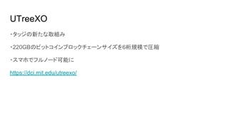 UTreeXO
・タッジの新たな取組み
・220GBのビットコインブロックチェーンサイズを6桁規模で圧縮
・スマホでフルノード可能に
https://dci.mit.edu/utreexo/
 