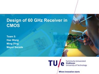 Design of 60 GHz Receiver in
CMOS

Team 5:
Hao Wang
Ming Ding
Mayur Sarode
 