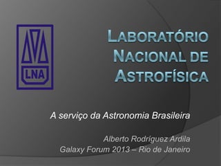 A serviço da Astronomia Brasileira
Alberto Rodríguez Ardila
Galaxy Forum 2013 – Rio de Janeiro
LABORA
NACIONALDEASTRO
 