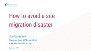 How to avoid a site
migration disaster
Jon Earnshaw
@jonearnshaw @PiDatametrics
www.pi-datametrics.com
September 2016
 