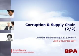 Corruption & Supply Chain 
(2/2) 
Comment prévenir le risque au quotidien? 
Jeudi 6 novembre 2014 
 