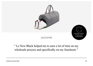 18
“ Le New Black helped me to earn a lot of time on my
wholesale process and specifically on my linesheets ”
Linesheet creation
2X faster with
Le New Black
Customer Sucess Story
 