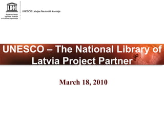 UNESCO – The National Library of Latvia Project Partner March 18, 2010 
