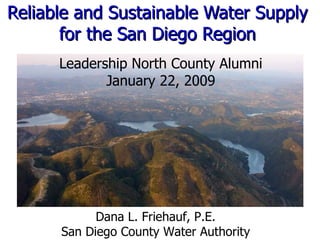Reliable and Sustainable Water Supply for the San Diego Region Leadership North County Alumni January 22, 2009 Dana L. Friehauf, P.E. San Diego County Water Authority 