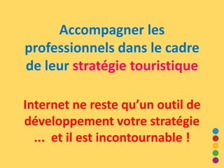 Accompagner les
professionnels dans le cadre
de leur stratégie touristique
Internet ne reste qu’un outil de
développement votre stratégie
... et il est incontournable !
 
