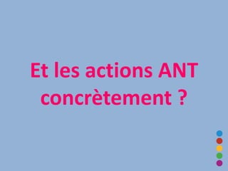 Et les actions ANT
concrètement ?
 