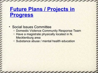 Future Plans / Projects in
Progress

• Social Issues Committee
  o   Domestic Violence Community Response Team
  o   Have a magistrate physically located in N.
      Mecklenburg area
  o   Substance abuse / mental health education
 