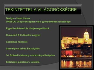 TEKINTETTEL A VILÁGÖRÖKSÉGRE
Design – Hotel titulus
UNESCO Világörökségben való gyönyörködés lehetősége

Egyedi építészeti és dizájnmegoldások

Duna-part & történelmi negyed

Családias hangulat

Személyre szabott kiszolgálás

14. Századi víztorony maradványai beépítve

Széchenyi palotasor / lóistálló
 