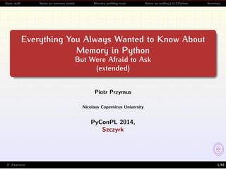 Basic stuff Notes on memory model Memory profiling tools Notes on malloc() in CPython Summary 
Everything You Always Wanted to Know About 
Memory in Python 
But Were Afraid to Ask 
(extended) 
Piotr Przymus 
Nicolaus Copernicus University 
PyConPL 2014, 
Szczyrk 
P. Przymus 1/53 
 