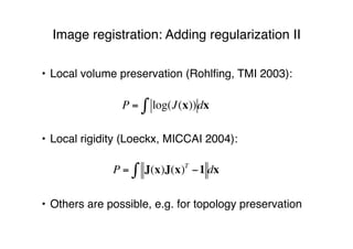 Image registration: Adding regularization II
• Local volume preservation (Rohlﬁng, TMI 2003):
• Local rigidity (Loeckx, MICCAI 2004):
• Others are possible, e.g. for topology preservation
P = log(J(x))! dx
P = J(x)J(x)T
!1" dx
 