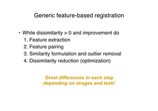 Generic feature-based registration
• While dissimilarity > 0 and improvement do
1. Feature extraction
2. Feature pairing
3. Similarity formulation and outlier removal
4. Dissimilarity reduction (optimization)
Great differences in each step
depending on images and task!
 