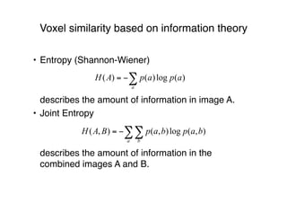 Voxel similarity based on information theory
• Entropy (Shannon-Wiener)
describes the amount of information in image A.
• Joint Entropy
describes the amount of information in the
combined images A and B.
 