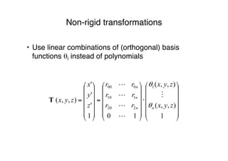Non-rigid transformations
• Use linear combinations of (orthogonal) basis
functions θi instead of polynomials














⋅














=














=
1
),,(
),,(
101
'
'
'
),,(
1
220
110
000
zyx
zyx
rr
rr
rr
z
y
x
zyx
nn
n
n
θ
θ





T
 
