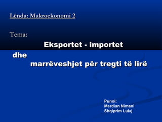 Lënda: Makroekonomi 2

Tema:
           Eksportet - importet
dhe
        marrëveshjet për tregti të lirë




                           Punoi:
                           Merdian Nimani
                           Shqiprim Lulaj
 