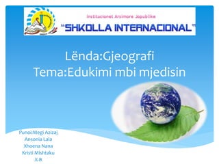 Lënda:Gjeografi
Tema:Edukimi mbi mjedisin
Punoi:Megi Azizaj
Ansonia Lala
Xhoena Nana
Kristi Mishtaku
X-B
 
