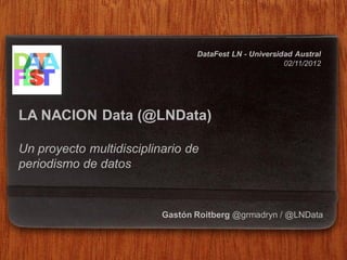 DataFest LN - Universidad Austral
                                                        02/11/2012




LA NACION Data (@LNData)

Un proyecto multidisciplinario de
periodismo de datos


                          Gastón Roitberg @grmadryn / @LNData
 