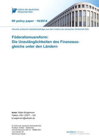 Föderalismusreform:
Die Unzulänglichkeiten des Finanzaus-
gleichs unter den Ländern
IW policy paper · 16/2014
Autor: Ralph Brügelmann
Telefon: 030 / 27877 – 102
bruegelmann@iwkoeln.de
 
