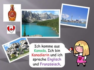 Ich komme aus
Kanada. Ich bin
Kanadierin und ich
spreche Englisch
und Französisch.
 