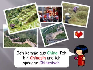 Ich komme aus China. Ich
bin Chinesin und ich
spreche Chinesisch.
 