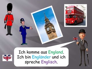 Ich komme aus England.
Ich bin Engländer und ich
spreche Englisch.
 