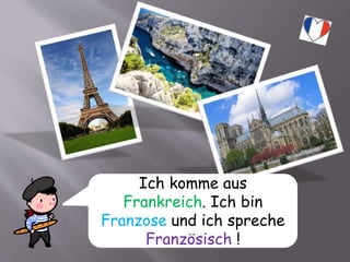 Ich komme aus
Frankreich. Ich bin
Franzose und ich spreche
Französisch !
 