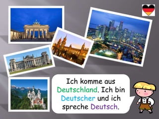 Ich komme aus
Deutschland. Ich bin
Deutscher und ich
spreche Deutsch.
 