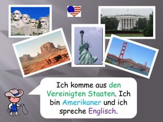 Ich komme aus den
Vereinigten Staaten. Ich
bin Amerikaner und ich
spreche Englisch.
 