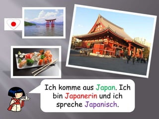 Ich komme aus Japan. Ich
bin Japanerin und ich
spreche Japanisch.
 