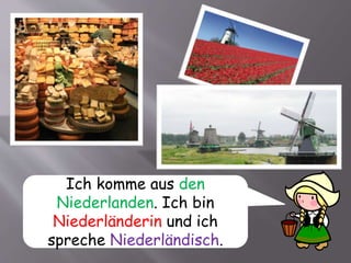 Ich komme aus den
Niederlanden. Ich bin
Niederländerin und ich
spreche Niederländisch.
 