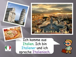 Ich komme aus
Italien. Ich bin
Italiener und ich
spreche Italienisch.
 