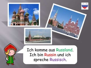 Ich komme aus Russland.
Ich bin Russin und ich
spreche Russisch.
 