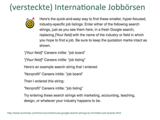 (versteckte)	Internafonale	Jobbörsen	
http://www.dummies.com/how-to/content/use-google-search-strings-to-id-hidden-job-boards.html
 