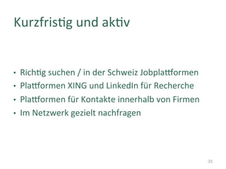 •  Richfg	suchen	/	in	der	Schweiz	Jobpla]ormen	
•  Pla]ormen	XING	und	LinkedIn	für	Recherche	
•  Pla]ormen	für	Kontakte	in...